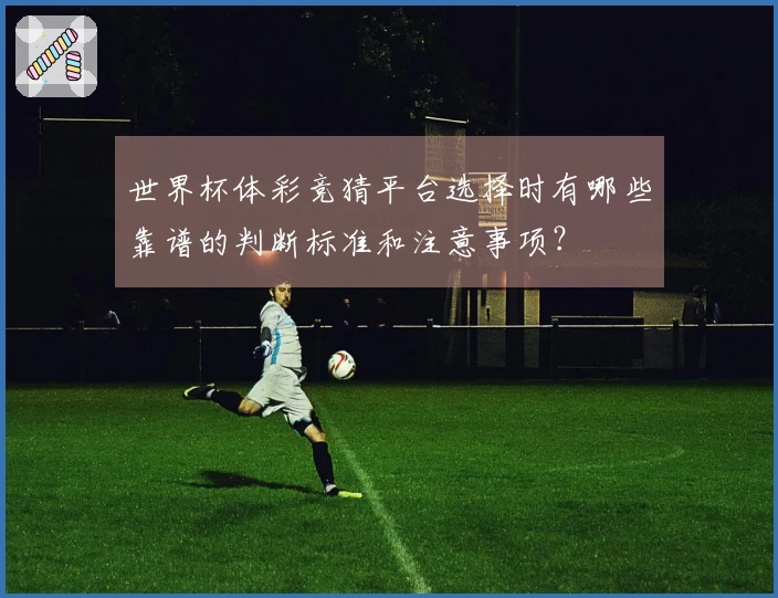世界杯体彩竞猜平台选择时有哪些靠谱的判断标准和注意事项？