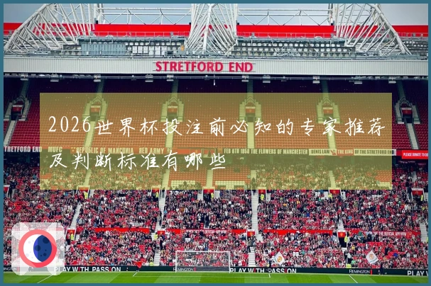2026世界杯投注前必知的专家推荐及判断标准有哪些