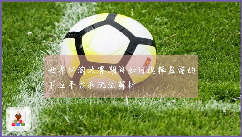 世界杯淘汰赛期间如何选择靠谱的下注平台和玩法解析